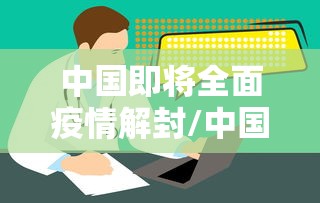 中国即将全面疫情解封/中国疫情全面解除