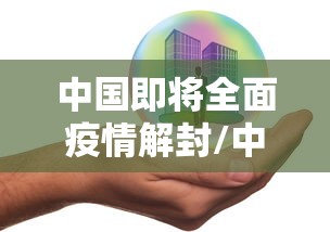 中国即将全面疫情解封/中国疫情全面解除