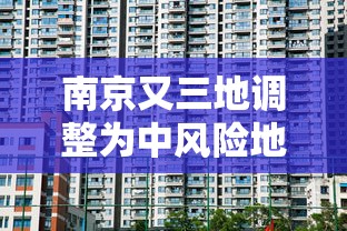 南京又三地调整为中风险地区:南京新增三处中风险 南京又三地调整为中风险地区:南京新增三处中风险