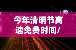 今年清明节高速免费时间/今年清明节高速公路是否免费 今年清明节高速免费时间/今年清明节高速公路是否免费