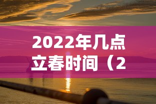 2022年几点立春时间（2022年几点立春时间是几点）