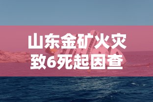 山东金矿火灾致6死起因查明/山东金矿火灾致6死 27人被问责