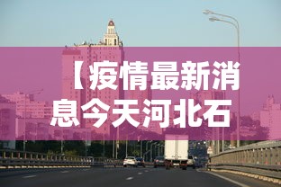 【疫情最新消息今天河北石家庄/河北石家庄疫情实时播报】