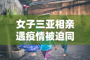 女子三亚相亲遇疫情被迫同居/女游客三亚拒绝搭讪 女子三亚相亲遇疫情被迫同居/女游客三亚拒绝搭讪