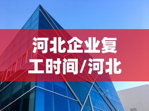 河北企业复工时间/河北疫情企业复工时间