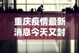 重庆疫情最新消息今天又封了/重庆疫情最新消息通知疫