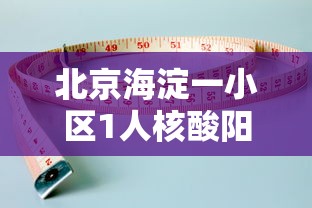 北京海淀一小区1人核酸阳性（海淀区阳性病例）