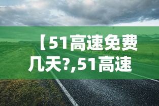 【51高速免费几天?,51高速免费几天你】