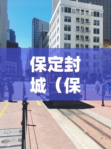 保定封城(保定封城什么时候结束) 保定封城(保定封城什么时候结束)