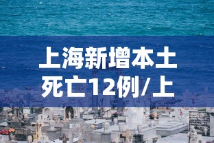 上海新增本土死亡12例/上海 新增 本土 上海新增本土死亡12例/上海 新增 本土
