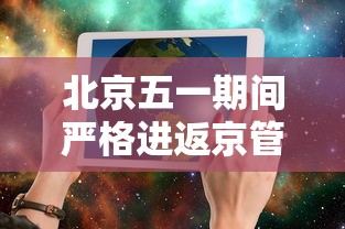 北京五一期间严格进返京管理:五一假期进北京要求