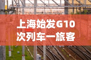上海始发G10次列车一旅客阳性:上海g10高铁时刻表 上海始发G10次列车一旅客阳性:上海g10高铁时刻表