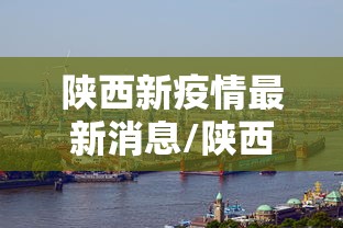 陕西新疫情最新消息/陕西新冠疫情最新报道 陕西新疫情最新消息/陕西新冠疫情最新报道