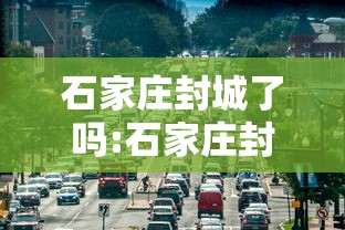 石家庄封城了吗:石家庄封城了么? 石家庄封城了吗:石家庄封城了么?