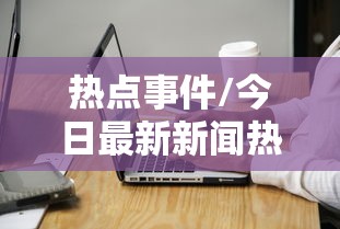 热点事件/今日最新新闻热点事件