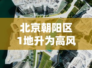 北京朝阳区1地升为高风险/北京市朝阳区目前是高风险地区吗