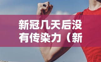 新冠几天后没有传染力（新冠患者多久后没有传染性）
