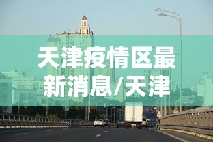 天津疫情区最新消息/天津疫情最新情况通报 天津疫情区最新消息/天津疫情最新情况通报