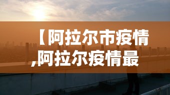 【阿拉尔市疫情,阿拉尔疫情最新政策】