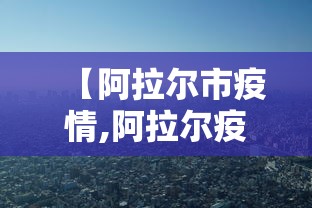 【阿拉尔市疫情,阿拉尔疫情最新政策】