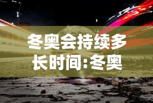 冬奥会持续多长时间:冬奥会有多长时间