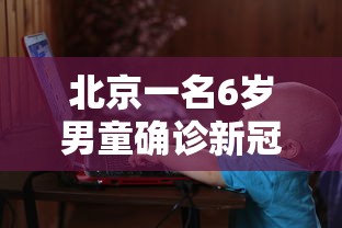 北京一名6岁男童确诊新冠/北京5岁新冠