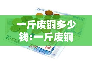 一斤废铜多少钱:一斤废铜多少钱一斤