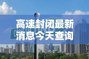高速封闭最新消息今天查询/高速封道最新消息