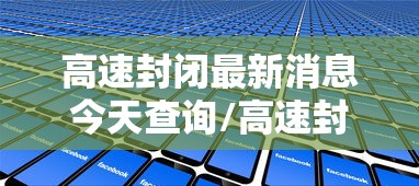 高速封闭最新消息今天查询/高速封道最新消息 高速封闭最新消息今天查询/高速封道最新消息