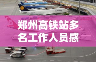郑州高铁站多名工作人员感染:昨天郑州高铁站发生什么事了