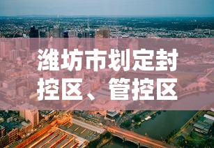 潍坊市划定封控区、管控区、防范区范围/潍坊疫情控制