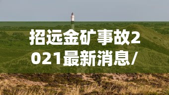 招远金矿事故2021最新消息/招远金矿事故6人遇难名单 招远金矿事故2021最新消息/招远金矿事故6人遇难名单