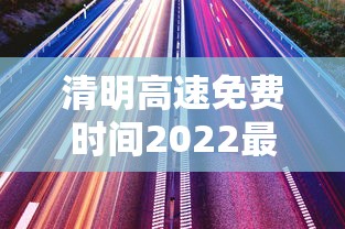 清明高速免费时间2022最新通知/清明高速公路免费到什么时候结束