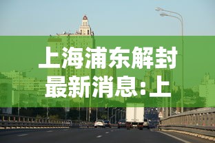 上海浦东解封最新消息:上海浦东解封了吗 上海浦东解封最新消息:上海浦东解封了吗