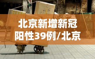 北京新增新冠阳性39例/北京新增1例新冠肺炎确诊病例