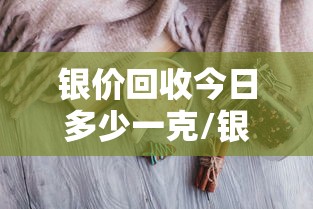 银价回收今日多少一克/银价回收今日多少一克襄阳