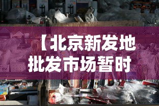 【北京新发地批发市场暂时休市,北京新发地市场批发什么东西】