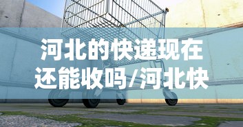 河北的快递现在还能收吗/河北快递还可以收吗