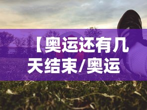 【奥运还有几天结束/奥运还有几天结束英文】 【奥运还有几天结束/奥运还有几天结束英文】