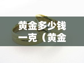 黄金多少钱一克(黄金多少钱一克现在999千足金) 黄金多少钱一克(黄金多少钱一克现在999千足金)