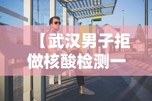 【武汉男子拒做核酸检测一查是逃犯,男子拒绝做核酸检测】 【武汉男子拒做核酸检测一查是逃犯,男子拒绝做核酸检测】