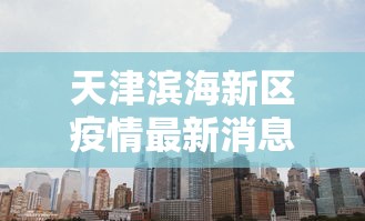 天津滨海新区疫情最新消息:天津滨海新区疫情最新消息今天