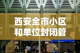 西安全市小区和单位封闭管理（西安部分区域实行封闭管理）