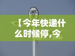 【今年快递什么时候停,今年快递啥时间停】 【今年快递什么时候停,今年快递啥时间停】
