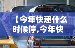 【今年快递什么时候停,今年快递啥时间停】