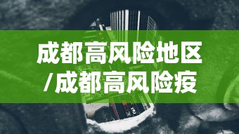 成都高风险地区/成都高风险疫情区 成都高风险地区/成都高风险疫情区