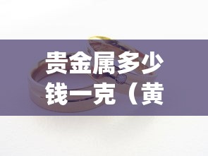 贵金属多少钱一克(黄金期货app下载) 贵金属多少钱一克(黄金期货app下载)