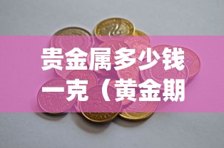贵金属多少钱一克(黄金期货app下载) 贵金属多少钱一克(黄金期货app下载)