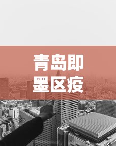 青岛即墨区疫情得到有效控制（即墨役情）