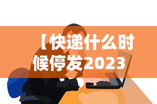 【快递什么时候停发2023/快递什么时候停发2023年】